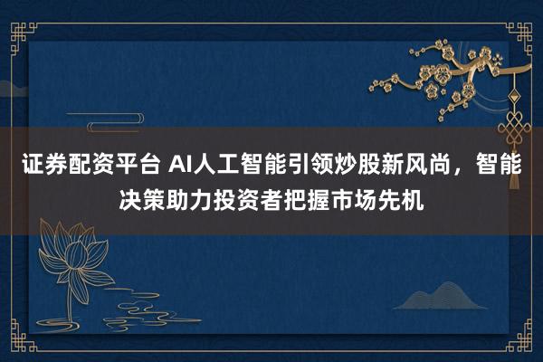 证券配资平台 AI人工智能引领炒股新风尚，智能决策助力投资者把握市场先机