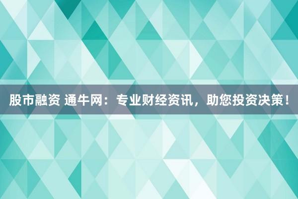 股市融资 通牛网：专业财经资讯，助您投资决策！