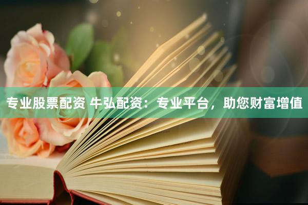 专业股票配资 牛弘配资：专业平台，助您财富增值