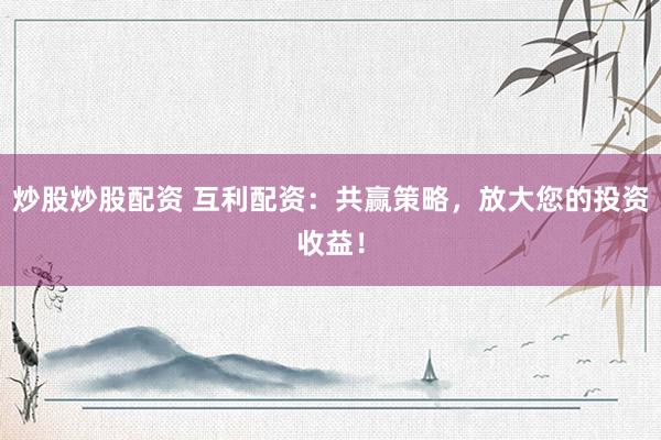 炒股炒股配资 互利配资：共赢策略，放大您的投资收益！