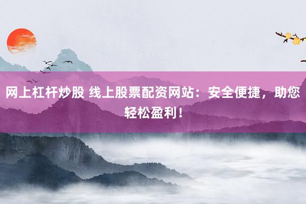 网上杠杆炒股 线上股票配资网站：安全便捷，助您轻松盈利！