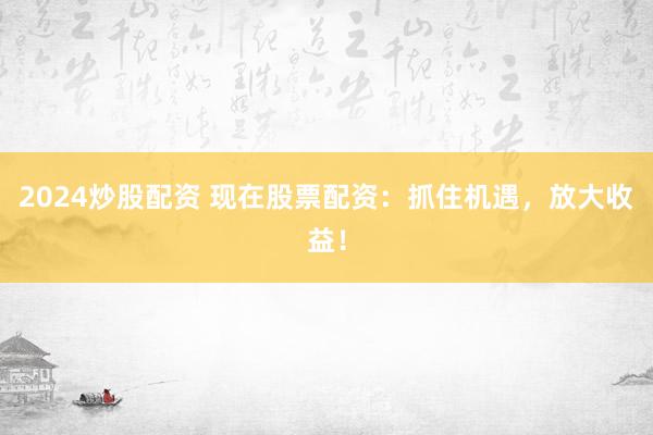 2024炒股配资 现在股票配资：抓住机遇，放大收益！