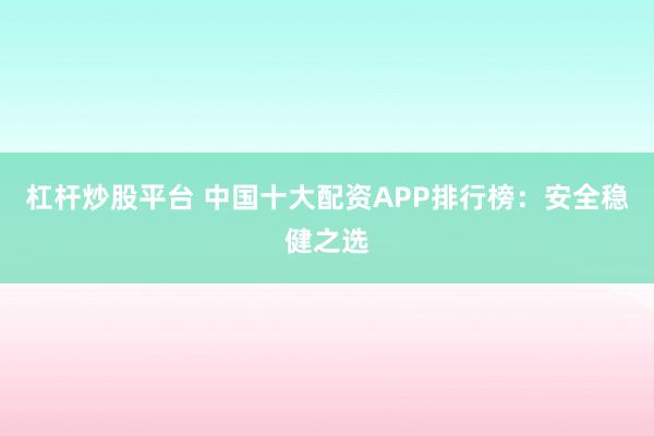 杠杆炒股平台 中国十大配资APP排行榜：安全稳健之选