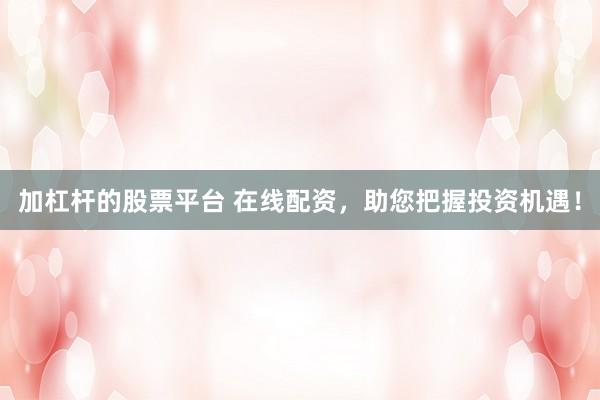 加杠杆的股票平台 在线配资，助您把握投资机遇！
