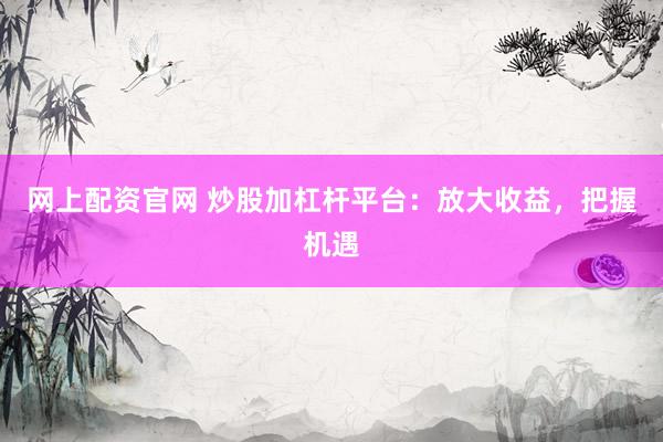 网上配资官网 炒股加杠杆平台：放大收益，把握机遇