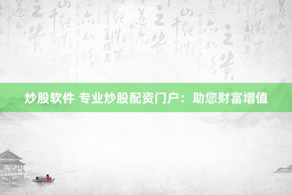 炒股软件 专业炒股配资门户：助您财富增值