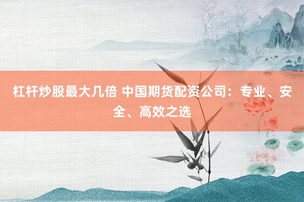 杠杆炒股最大几倍 中国期货配资公司：专业、安全、高效之选