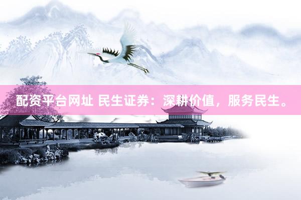 配资平台网址 民生证券：深耕价值，服务民生。