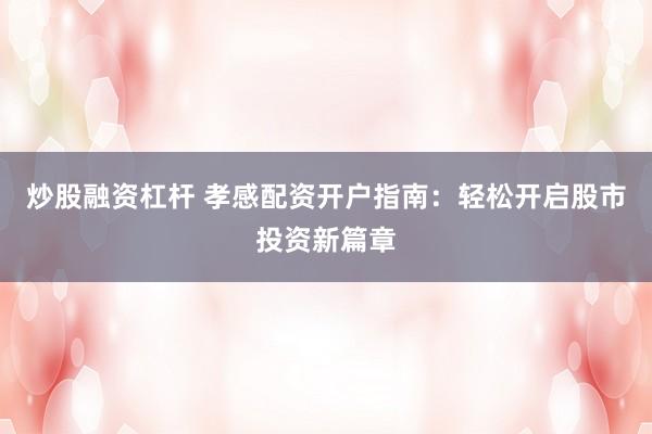 炒股融资杠杆 孝感配资开户指南：轻松开启股市投资新篇章