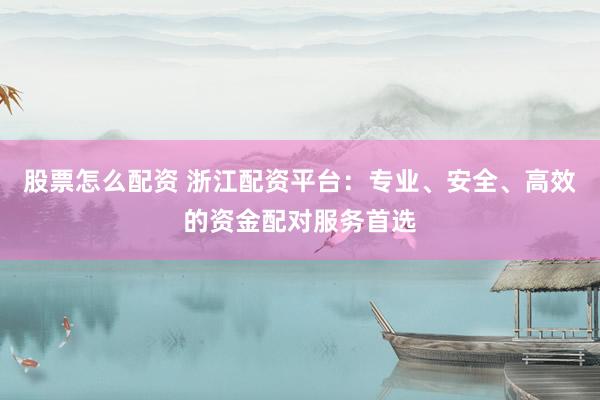 股票怎么配资 浙江配资平台：专业、安全、高效的资金配对服务首选