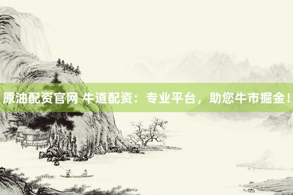 原油配资官网 牛道配资：专业平台，助您牛市掘金！