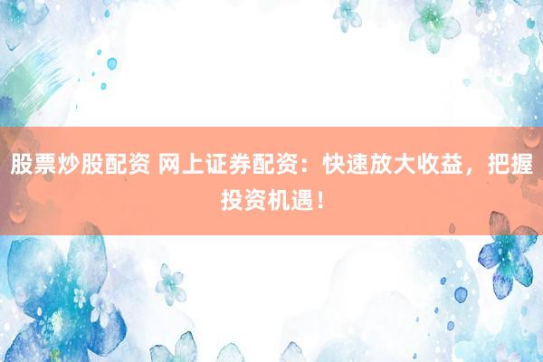 股票炒股配资 网上证券配资：快速放大收益，把握投资机遇！