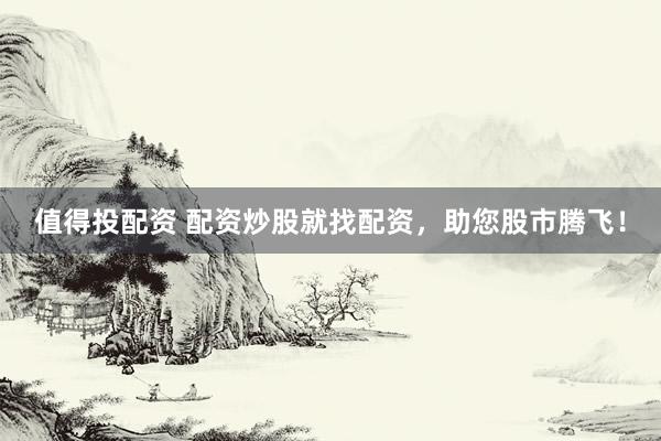 值得投配资 配资炒股就找配资，助您股市腾飞！