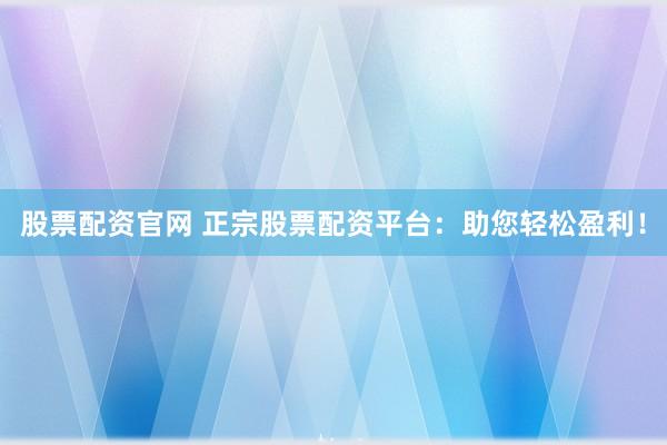股票配资官网 正宗股票配资平台：助您轻松盈利！