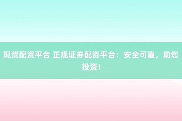 现货配资平台 正规证券配资平台：安全可靠，助您投资！