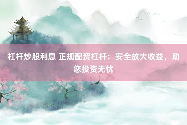 杠杆炒股利息 正规配资杠杆：安全放大收益，助您投资无忧