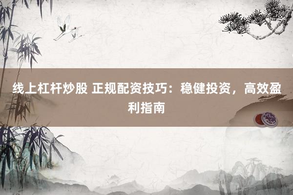 线上杠杆炒股 正规配资技巧：稳健投资，高效盈利指南