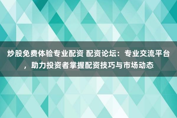 炒股免费体验专业配资 配资论坛：专业交流平台，助力投资者掌握配资技巧与市场动态