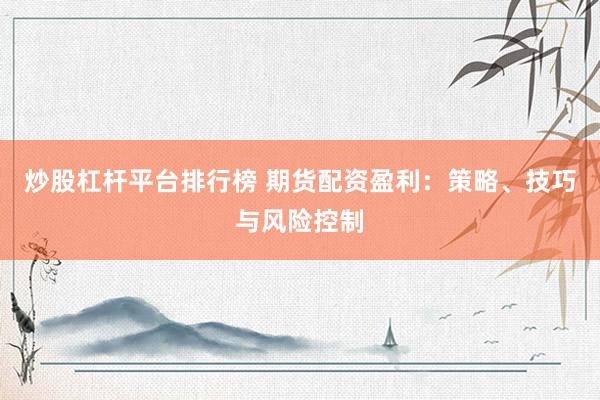 炒股杠杆平台排行榜 期货配资盈利：策略、技巧与风险控制