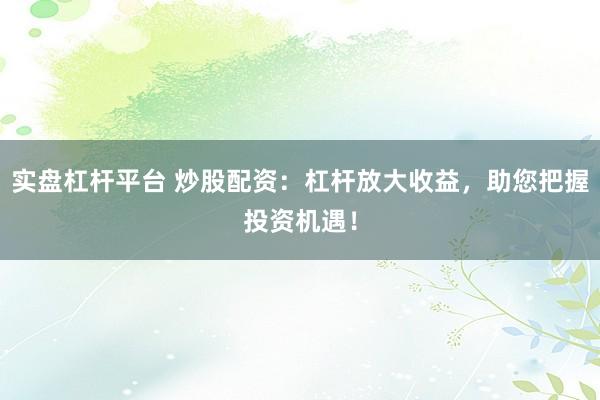 实盘杠杆平台 炒股配资：杠杆放大收益，助您把握投资机遇！
