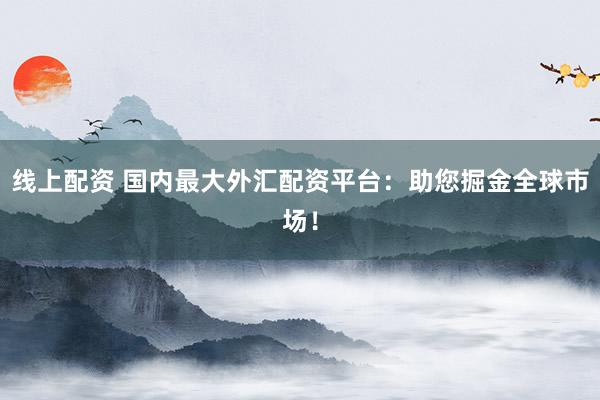线上配资 国内最大外汇配资平台：助您掘金全球市场！